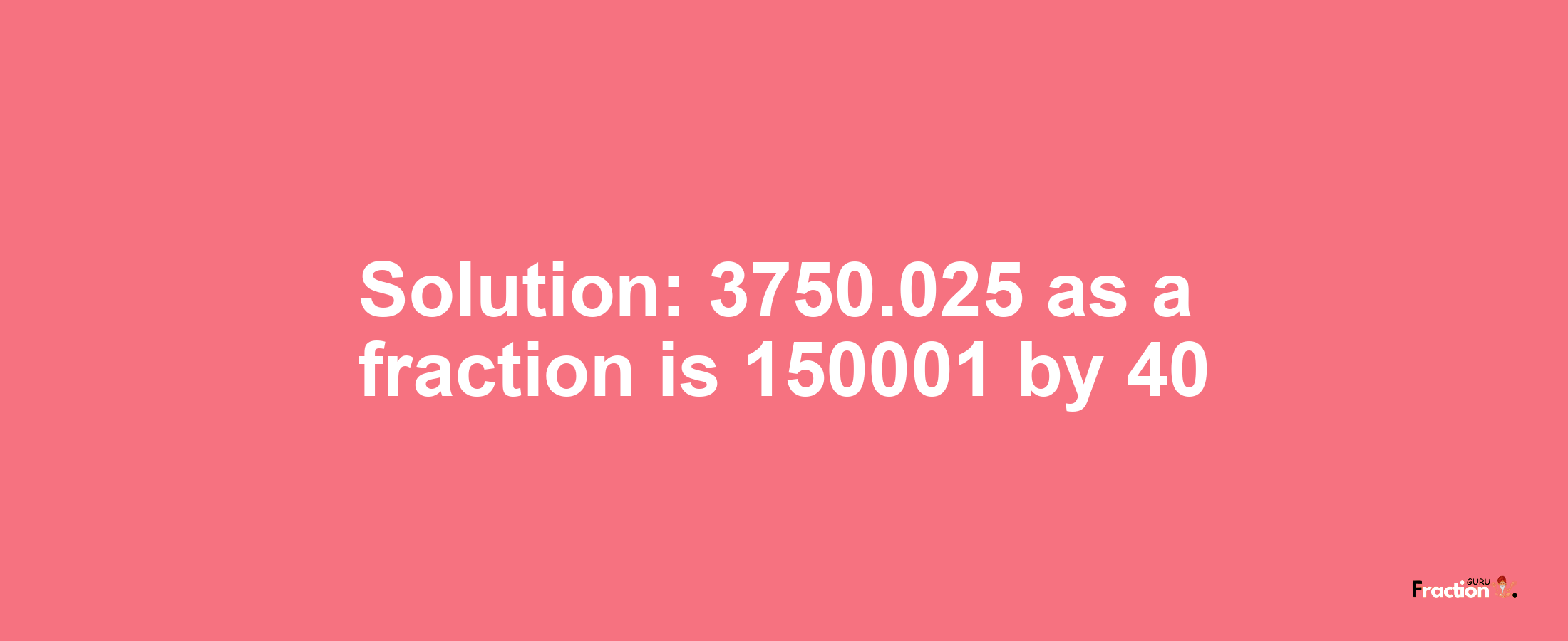 Solution:3750.025 as a fraction is 150001/40